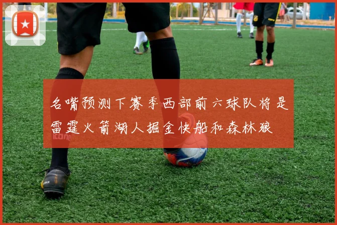 名嘴预测下赛季西部前六球队将是雷霆火箭湖人掘金快船和森林狼