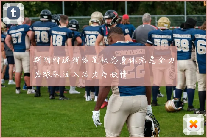 斯玛特逐渐恢复状态身体无恙全力为球队注入活力与激情