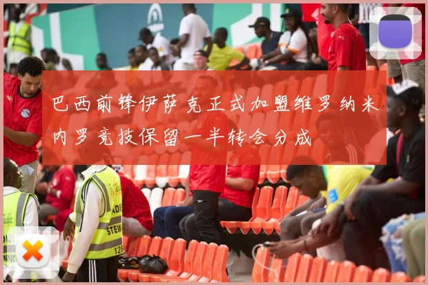 巴西前锋伊萨克正式加盟维罗纳米内罗竞技保留一半转会分成