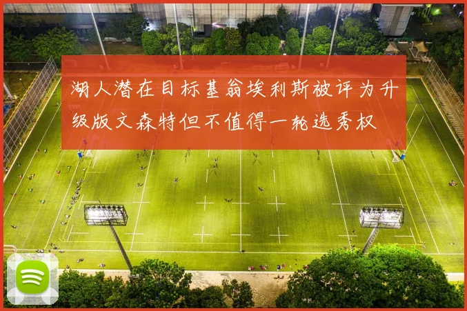 湖人潜在目标基翁埃利斯被评为升级版文森特但不值得一轮选秀权