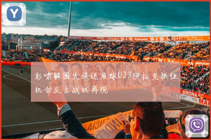 彭啸解围失误送角球U23伊拉克抓住机会反击战机再现