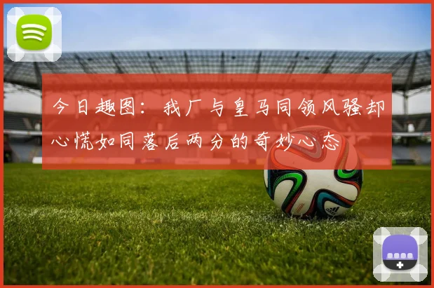 今日趣图：我厂与皇马同领风骚却心慌如同落后两分的奇妙心态