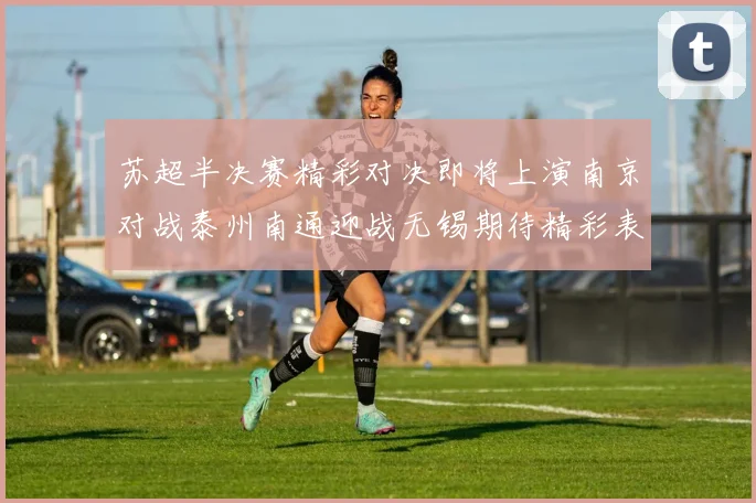 苏超半决赛精彩对决即将上演南京对战泰州南通迎战无锡期待精彩表现