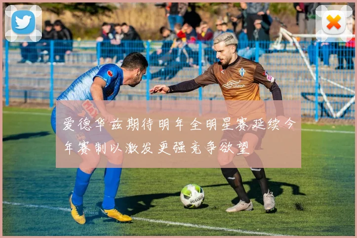 爱德华兹期待明年全明星赛延续今年赛制以激发更强竞争欲望