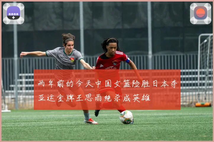 两年前的今天中国女篮险胜日本夺亚运金牌王思雨绝杀成英雄