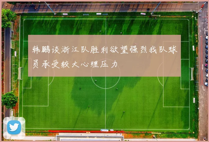 韩鹏谈浙江队胜利欲望强烈我队球员承受较大心理压力
