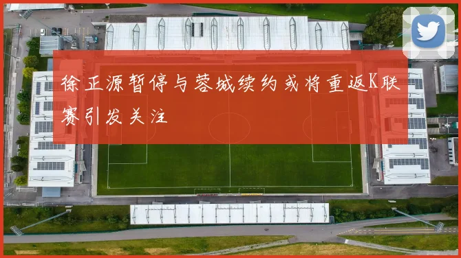 徐正源暂停与蓉城续约或将重返K联赛引发关注