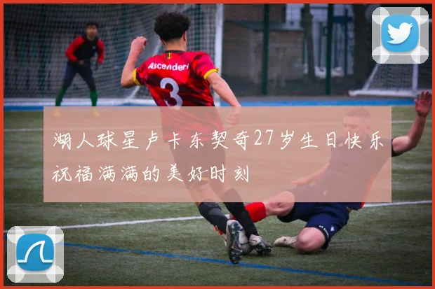 湖人球星卢卡东契奇27岁生日快乐祝福满满的美好时刻