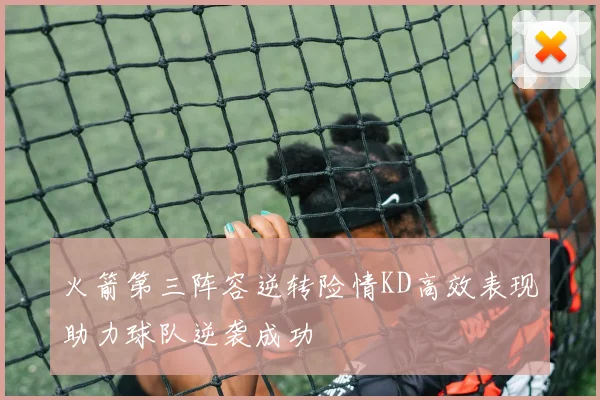 火箭第三阵容逆转险情KD高效表现助力球队逆袭成功