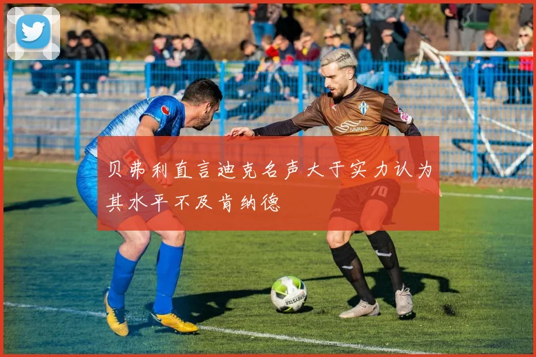 贝弗利直言迪克名声大于实力认为其水平不及肯纳德