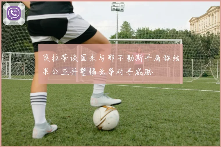 莫拉蒂谈国米与那不勒斯平局称结果公正并警惕竞争对手威胁