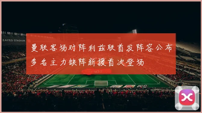曼联客场对阵利兹联首发阵容公布多名主力缺阵新援首次登场