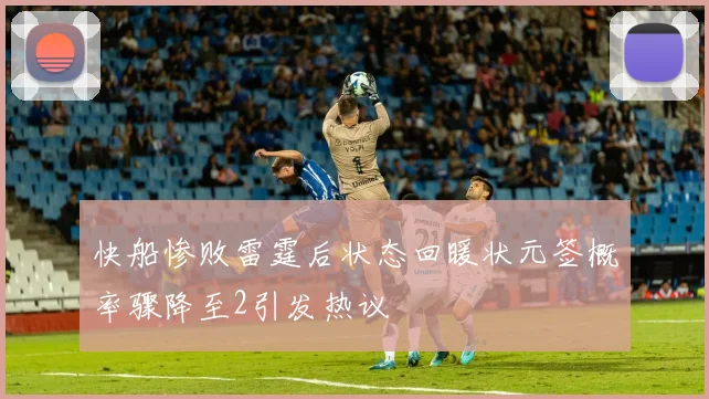 快船惨败雷霆后状态回暖状元签概率骤降至2引发热议