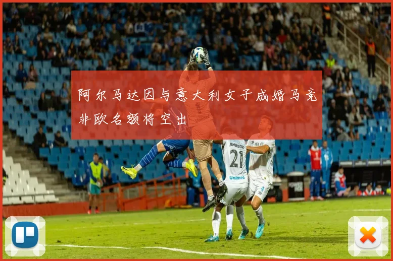 阿尔马达因与意大利女子成婚马竞非欧名额将空出