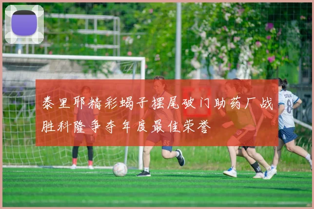 泰里耶精彩蝎子摆尾破门助药厂战胜科隆争夺年度最佳荣誉