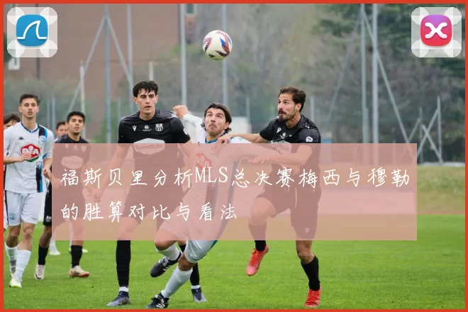福斯贝里分析MLS总决赛梅西与穆勒的胜算对比与看法