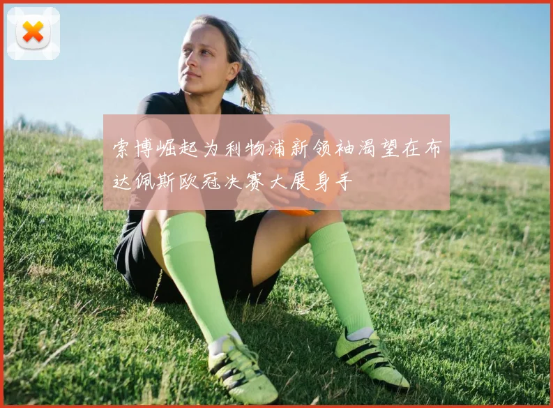 索博崛起为利物浦新领袖渴望在布达佩斯欧冠决赛大展身手