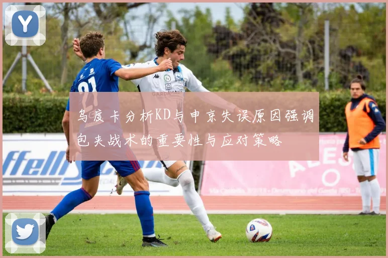 乌度卡分析KD与申京失误原因强调包夹战术的重要性与应对策略