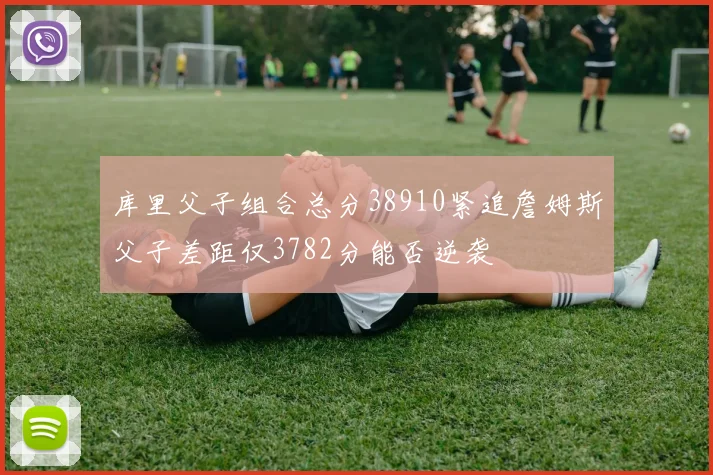 库里父子组合总分38910紧追詹姆斯父子差距仅3782分能否逆袭