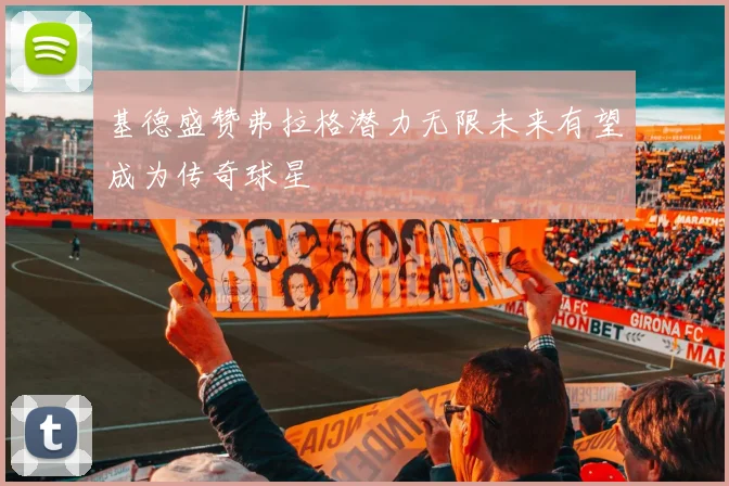 基德盛赞弗拉格潜力无限未来有望成为传奇球星