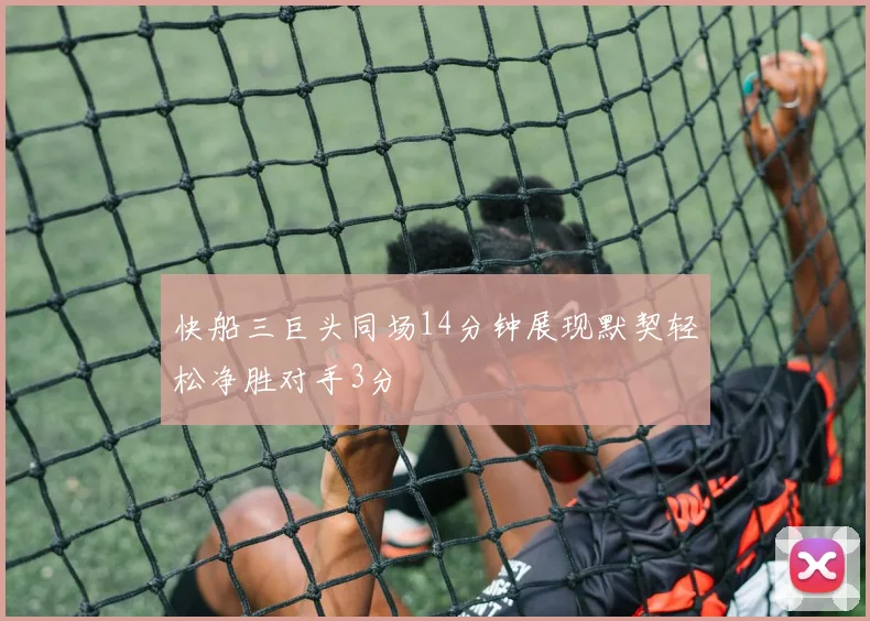 快船三巨头同场14分钟展现默契轻松净胜对手3分