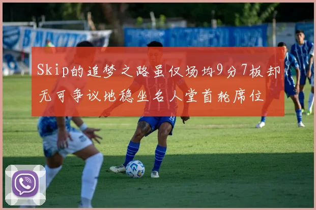 Skip的追梦之路虽仅场均9分7板却无可争议地稳坐名人堂首轮席位