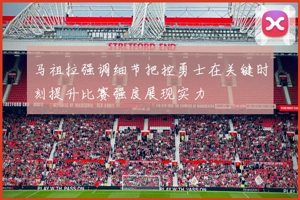 马祖拉强调细节把控勇士在关键时刻提升比赛强度展现实力