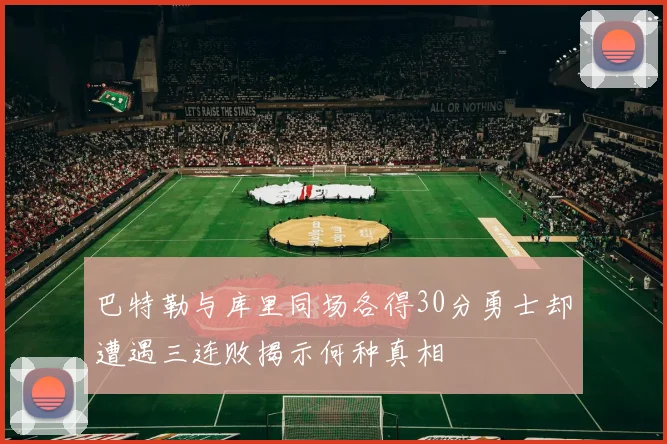 巴特勒与库里同场各得30分勇士却遭遇三连败揭示何种真相