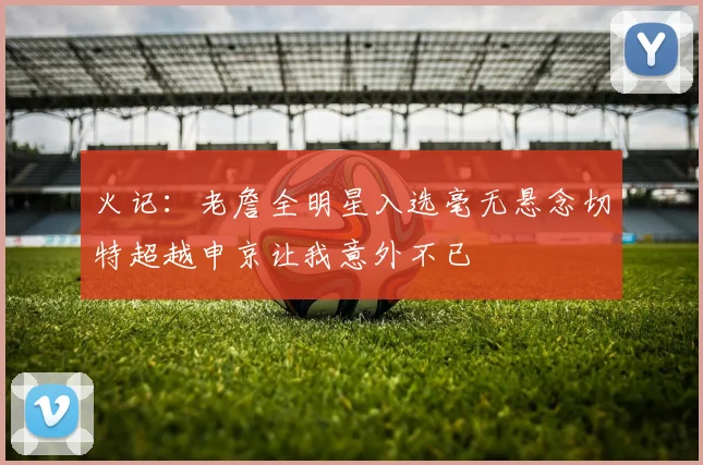 火记：老詹全明星入选毫无悬念切特超越申京让我意外不已