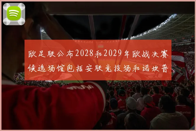欧足联公布2028和2029年欧战决赛候选场馆包括安联竞技场和诺坎普