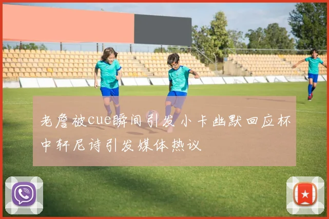 老詹被cue瞬间引发小卡幽默回应杯中轩尼诗引发媒体热议
