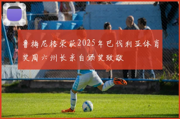 鲁梅尼格荣获2025年巴伐利亚体育奖周六州长亲自颁奖致敬