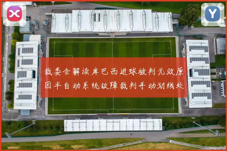 裁委会解读库巴西进球被判无效原因半自动系统故障裁判手动划线处理