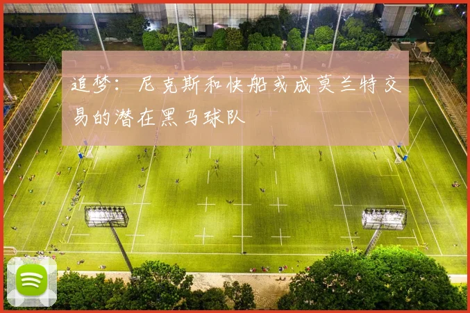 追梦：尼克斯和快船或成莫兰特交易的潜在黑马球队