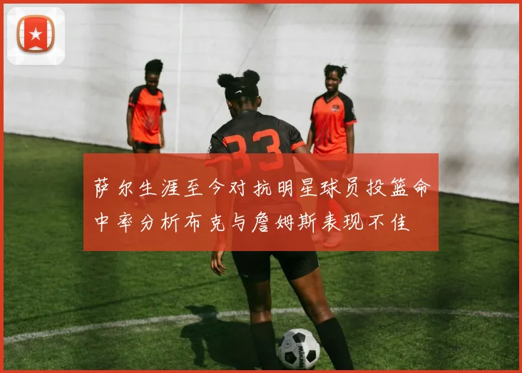 萨尔生涯至今对抗明星球员投篮命中率分析布克与詹姆斯表现不佳