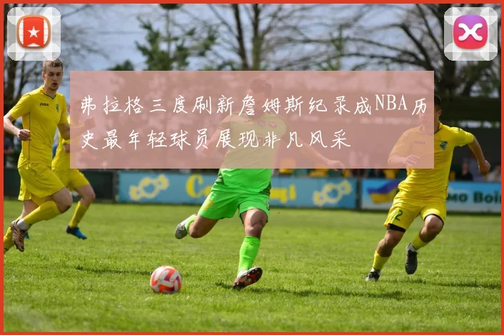 弗拉格三度刷新詹姆斯纪录成NBA历史最年轻球员展现非凡风采