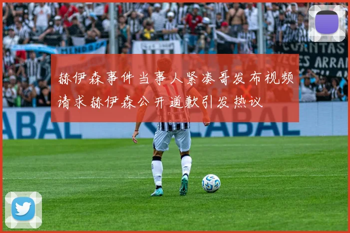 赫伊森事件当事人紧凑哥发布视频请求赫伊森公开道歉引发热议