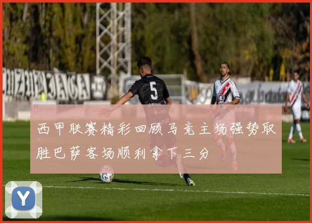 西甲联赛精彩回顾马竞主场强势取胜巴萨客场顺利拿下三分