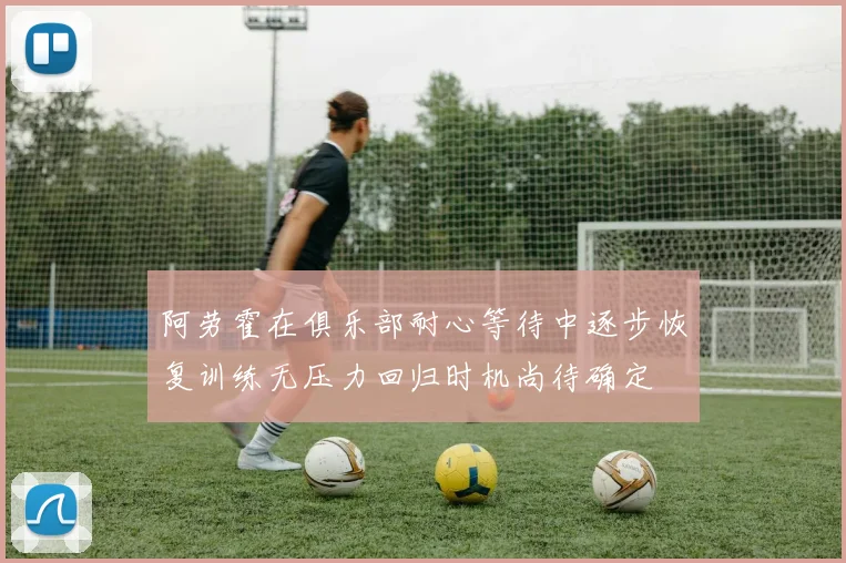 阿劳霍在俱乐部耐心等待中逐步恢复训练无压力回归时机尚待确定